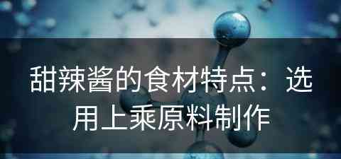 甜辣酱的食材特点：选用上乘原料制作